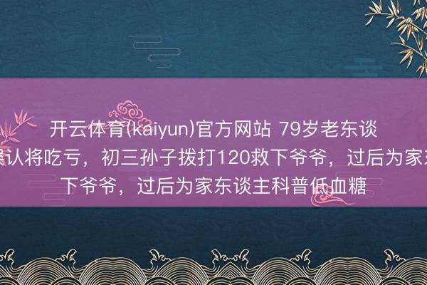 开云体育(kaiyun)官方网站 79岁老东谈主低血糖昏倒被误认将吃亏，初三孙子拨打120救下爷爷，过后为家东谈主科普低血糖