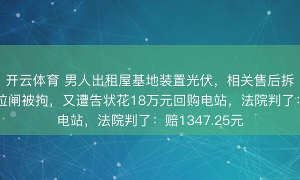 开云体育 男人出租屋基地装置光伏，相关售后拆装未果后屡次拉闸被拘，又遭告状花18万元回购电站，法院判了：赔1347.25元