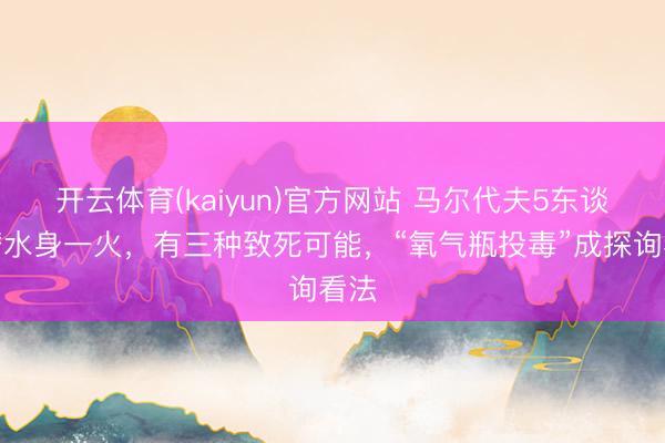 开云体育(kaiyun)官方网站 马尔代夫5东谈主潜水身一火，有三种致死可能，“氧气瓶投毒”成探询看法