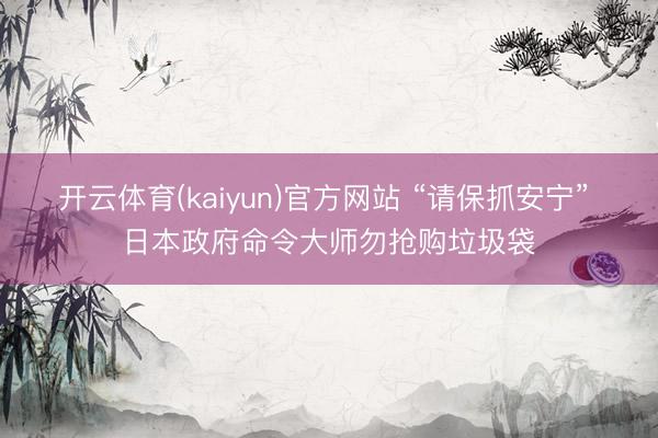 开云体育(kaiyun)官方网站 “请保抓安宁” 日本政府命令大师勿抢购垃圾袋