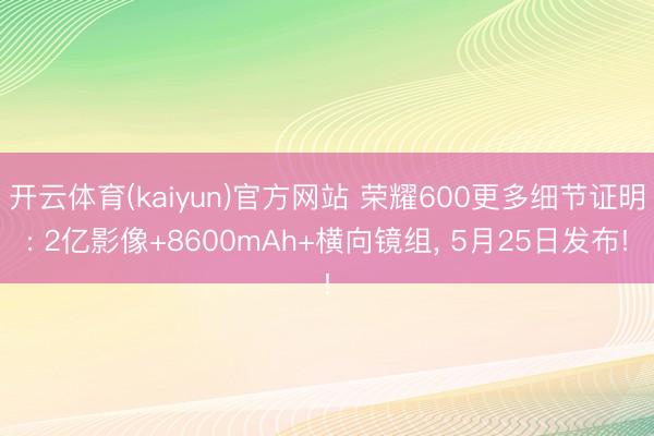 开云体育(kaiyun)官方网站 荣耀600更多细节证明: 2亿影像+8600mAh+横向镜组， 5月25日发布!