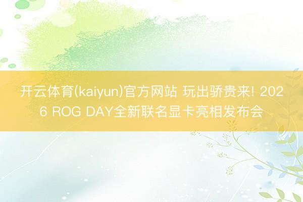 开云体育(kaiyun)官方网站 玩出骄贵来! 2026 ROG DAY全新联名显卡亮相发布会