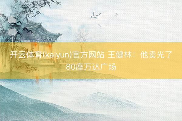 开云体育(kaiyun)官方网站 王健林：他卖光了80座万达广场