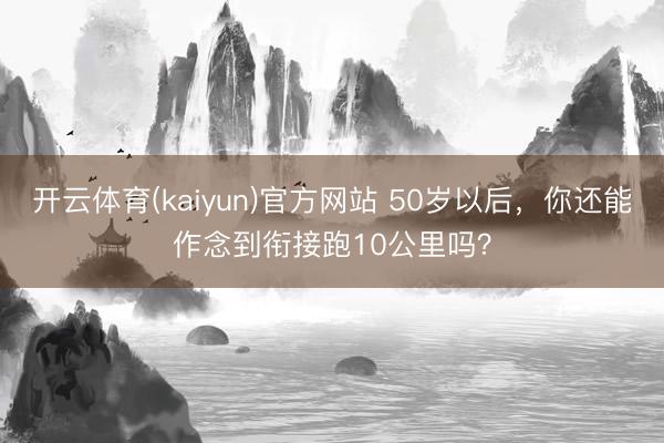 开云体育(kaiyun)官方网站 50岁以后，你还能作念到衔接跑10公里吗？
