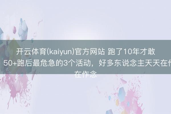 开云体育(kaiyun)官方网站 跑了10年才敢说：50+跑后最危急的3个活动，好多东说念主天天在作念