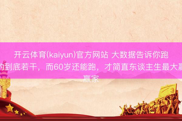 开云体育(kaiyun)官方网站 大数据告诉你跑步的到底若干，而60岁还能跑，才简直东谈主生最大赢家