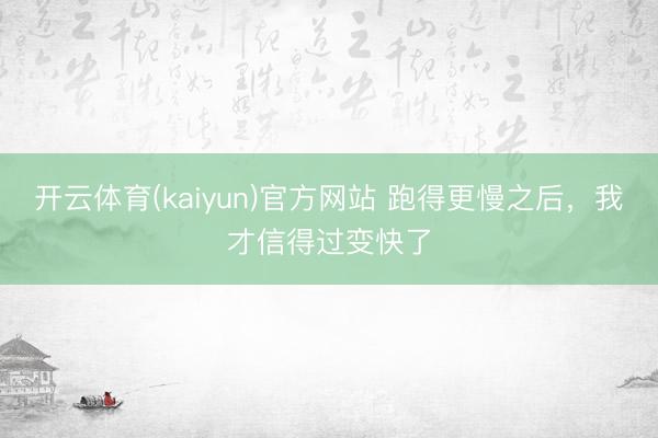 开云体育(kaiyun)官方网站 跑得更慢之后，我才信得过变快了