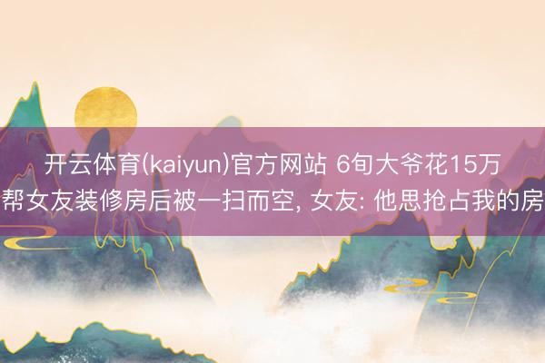 开云体育(kaiyun)官方网站 6旬大爷花15万帮女友装修
