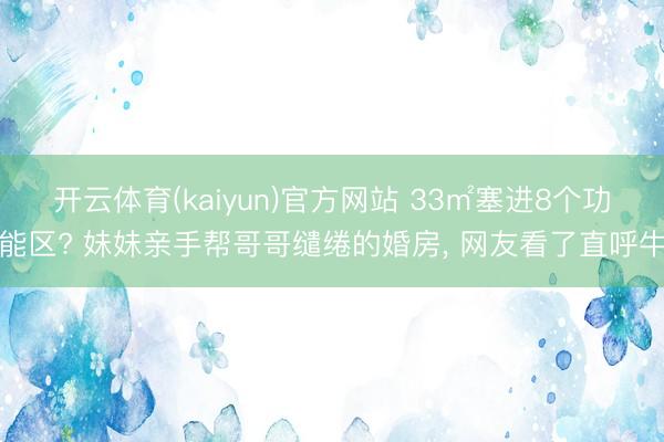 开云体育(kaiyun)官方网站 33㎡塞进8个功能区? 妹妹亲手帮哥哥缱绻的婚房， 网友看了直呼牛