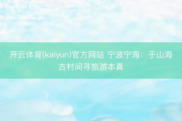 开云体育(kaiyun)官方网站 宁波宁海：于山海古村间寻旅游本真