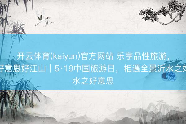 开云体育(kaiyun)官方网站 乐享品性旅游，共赴好意思好江山｜5·19中国旅游日，相遇全景沂水之好意思