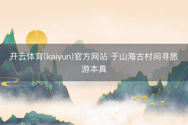 开云体育(kaiyun)官方网站 于山海古村间寻旅游本真