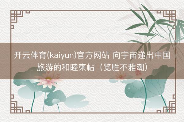 开云体育(kaiyun)官方网站 向宇宙递出中国旅游的和睦柬帖（览胜不雅潮）