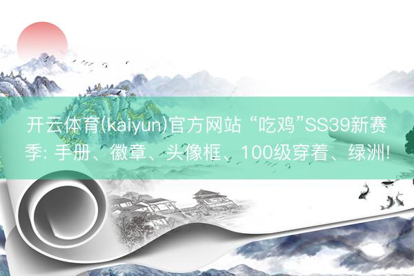 开云体育(kaiyun)官方网站 “吃鸡”SS39新赛季: 手册、徽章、头像框、100级穿着、绿洲!