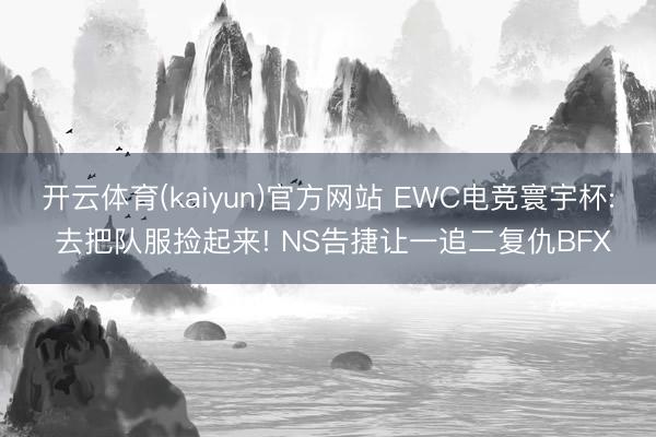 开云体育(kaiyun)官方网站 EWC电竞寰宇杯: 去把队服捡起来! NS告捷让一追二复仇BFX