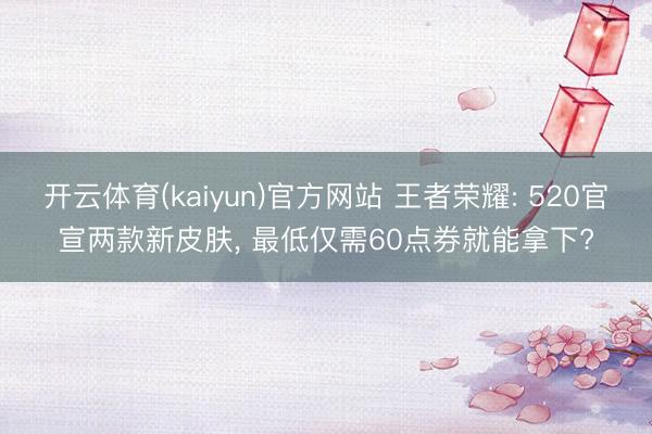 开云体育(kaiyun)官方网站 王者荣耀: 520官宣两款新皮肤， 最低仅需60点券就能拿下?