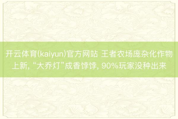 开云体育(kaiyun)官方网站 王者农场庞杂化作物上新， “大乔灯”成香饽饽， 90%玩家没种出来