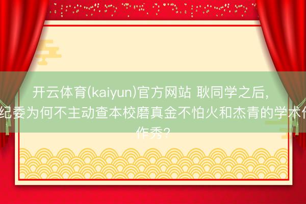 开云体育(kaiyun)官方网站 耿同学之后， 大学纪委为何不主动查本校磨真金不怕火和杰青的学术作秀?