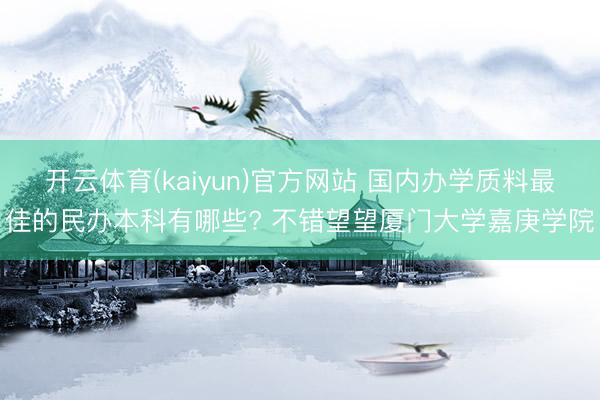 开云体育(kaiyun)官方网站 国内办学质料最佳的民办本科有哪些? 不错望望厦门大学嘉庚学院