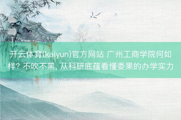 开云体育(kaiyun)官方网站 广州工商学院何如样? 不吹不黑， 从科研底蕴看懂委果的办学实力