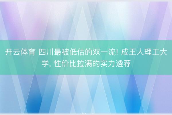 开云体育 四川最被低估的双一流! 成王人理工大学， 性价比拉满的实力遴荐