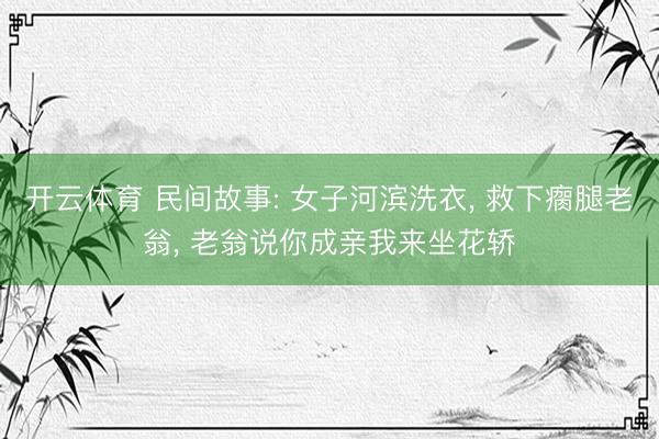 开云体育 民间故事: 女子河滨洗衣， 救下瘸腿老翁， 老翁说你成亲我来坐花轿