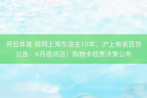 开云体育 陪同上海东谈主18年，沪上有名百货公告：6月底闭店！购物卡贬责决策公布