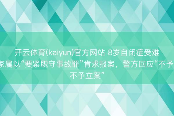 开云体育(kaiyun)官方网站 8岁自闭症受难男童家属以“要紧职守事故罪”肯求报案，警方回应“不予立案”