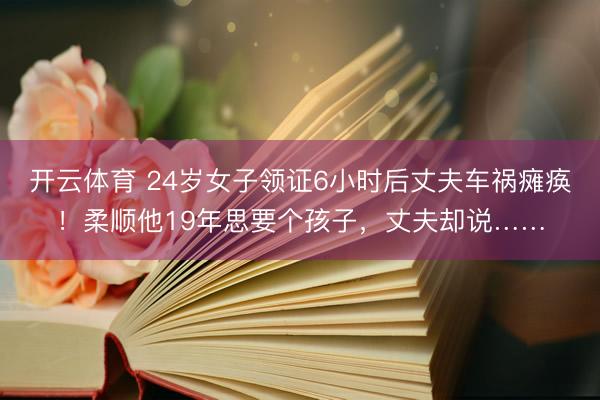 开云体育 24岁女子领证6小时后丈夫车祸瘫痪！柔顺他19年思要个孩子，丈夫却说……
