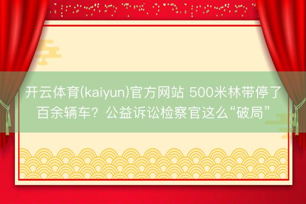 开云体育(kaiyun)官方网站 500米林带停了百余辆车？公益诉讼检察官这么“破局”