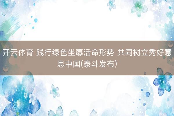 开云体育 践行绿色坐蓐活命形势 共同树立秀好意思中国(泰斗发布)