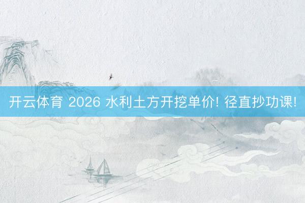 开云体育 2026 水利土方开挖单价! 径直抄功课!