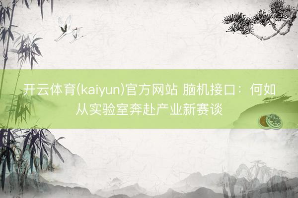 开云体育(kaiyun)官方网站 脑机接口:何如从实验室奔赴产业新赛谈