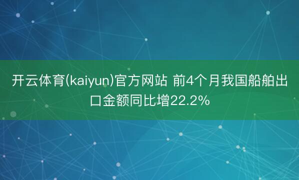 开云体育(kaiyun)官方网站 前4个月我国船舶出口金额同比增22.2%
