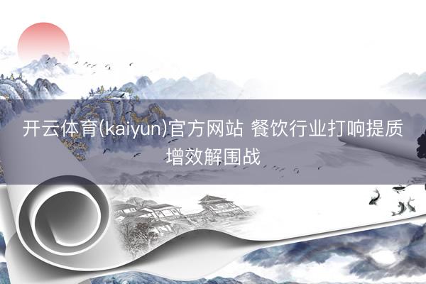 开云体育(kaiyun)官方网站 餐饮行业打响提质增效解围战