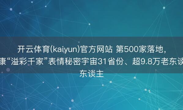 开云体育(kaiyun)官方网站 第500家落地,泰康“溢彩千家”表情秘密宇宙31省份、超9.8万老东谈主