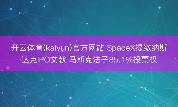 开云体育(kaiyun)官方网站 SpaceX提缴纳斯达克IPO文献 马斯克法子85.1%投票权