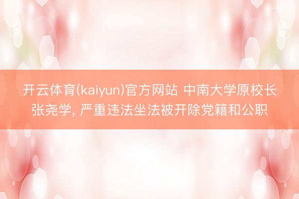 开云体育(kaiyun)官方网站 中南大学原校长张尧学， 严重违法坐法被开除党籍和公职