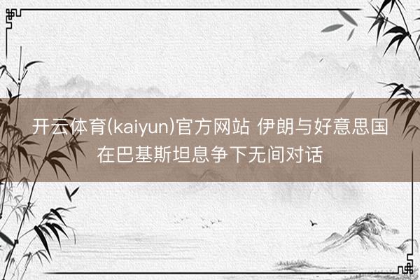 开云体育(kaiyun)官方网站 伊朗与好意思国在巴基斯坦息争下无间对话