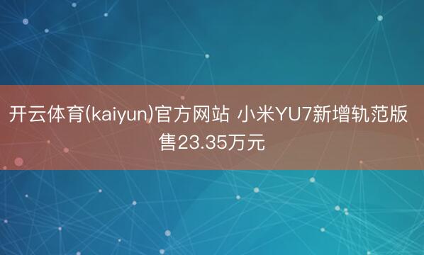 开云体育(kaiyun)官方网站 小米YU7新增轨范版 售23.35万元