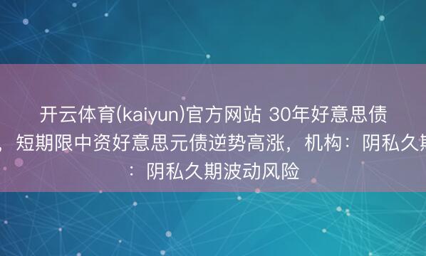 开云体育(kaiyun)官方网站 30年好意思债打破5.0%,短期限中资好意思元债逆势高涨,机构:阴私久期波动风险