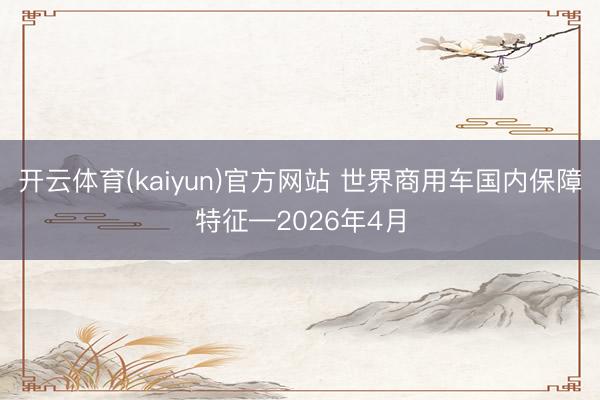 开云体育(kaiyun)官方网站 世界商用车国内保障特征—2026年4月