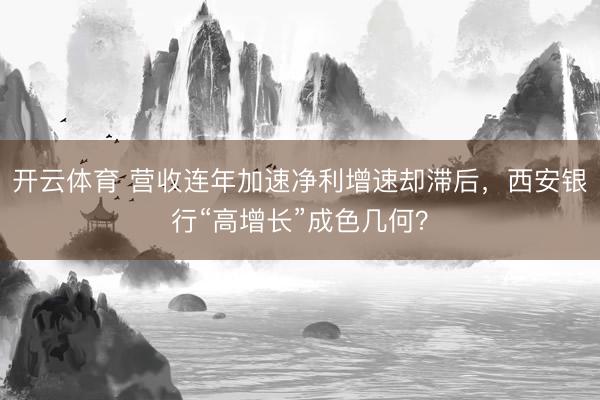 开云体育 营收连年加速净利增速却滞后,西安银行“高增长”成色几何?