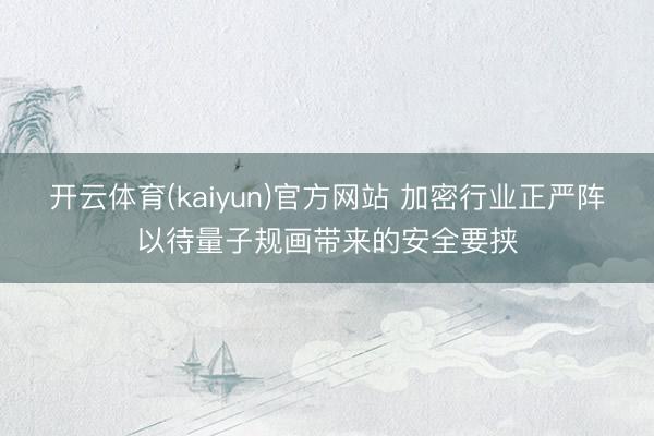 开云体育(kaiyun)官方网站 加密行业正严阵以待量子规画带来的安全要挟
