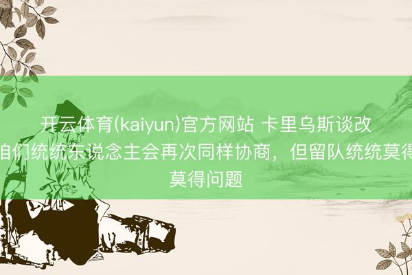 开云体育(kaiyun)官方网站 卡里乌斯谈改日:咱们统统东说念主会再次同样协商,但留队统统莫得问题