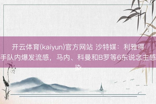 开云体育(kaiyun)官方网站 沙特媒：利雅得得手队内爆发流感，马内、科曼和B罗等6东说念主感染