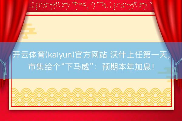 开云体育(kaiyun)官方网站 沃什上任第一天，市集给个“下马威”：预期本年加息！