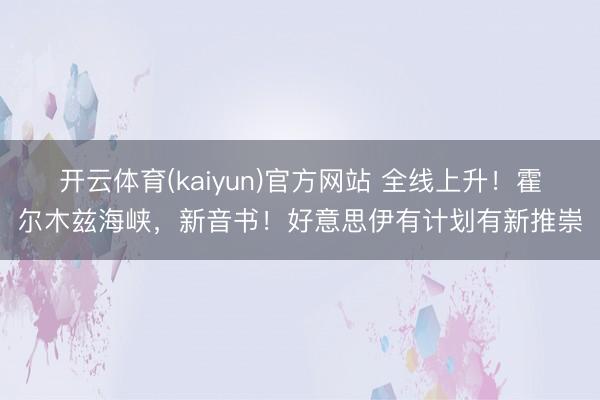 开云体育(kaiyun)官方网站 全线上升!霍尔木兹海峡,新音书!好意思伊有计划有新推崇