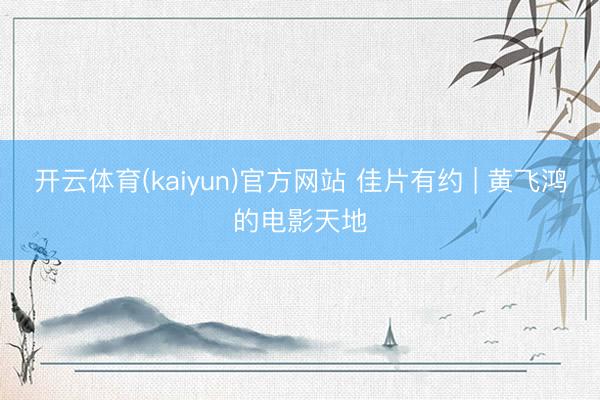 开云体育(kaiyun)官方网站 佳片有约 | 黄飞鸿的电影天地