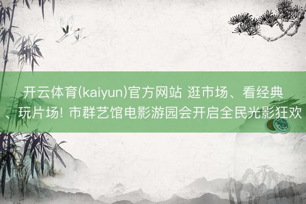 开云体育(kaiyun)官方网站 逛市场、看经典、玩片场! 市群艺馆电影游园会开启全民光影狂欢